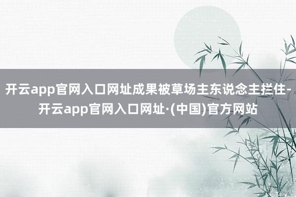 开云app官网入口网址成果被草场主东说念主拦住-开云app官网入口网址·(中国)官方网站