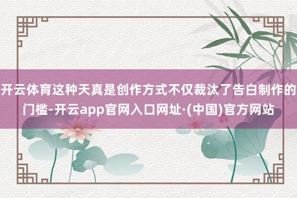 开云体育这种天真是创作方式不仅裁汰了告白制作的门槛-开云app官网入口网址·(中国)官方网站