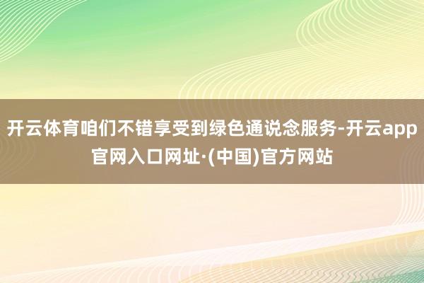 开云体育咱们不错享受到绿色通说念服务-开云app官网入口网址·(中国)官方网站