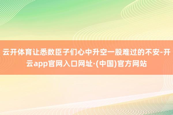 云开体育让悉数臣子们心中升空一股难过的不安-开云app官网入口网址·(中国)官方网站