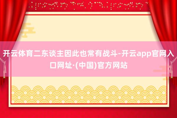 开云体育二东谈主因此也常有战斗-开云app官网入口网址·(中国)官方网站