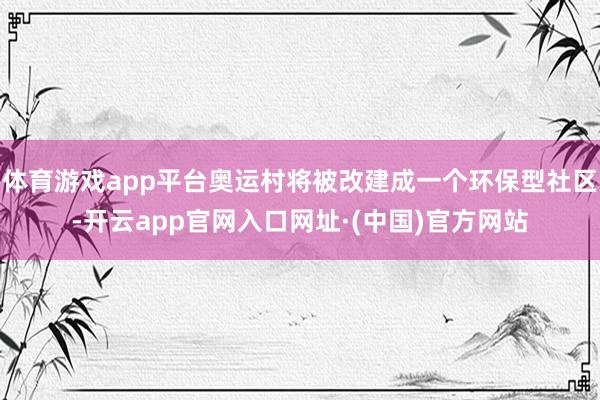 体育游戏app平台奥运村将被改建成一个环保型社区-开云app官网入口网址·(中国)官方网站