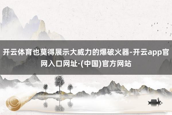 开云体育也莫得展示大威力的爆破火器-开云app官网入口网址·(中国)官方网站