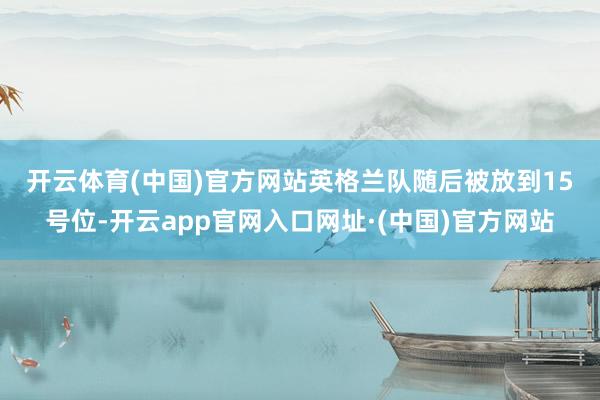 开云体育(中国)官方网站　　英格兰队随后被放到15号位-开云app官网入口网址·(中国)官方网站