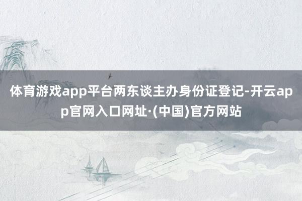 体育游戏app平台两东谈主办身份证登记-开云app官网入口网址·(中国)官方网站