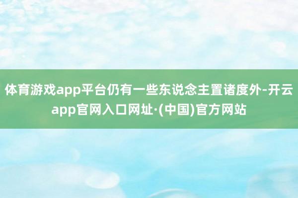 体育游戏app平台仍有一些东说念主置诸度外-开云app官网入口网址·(中国)官方网站