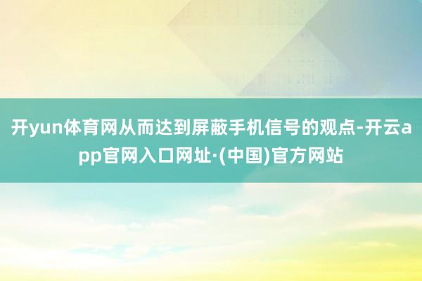 开yun体育网从而达到屏蔽手机信号的观点-开云app官网入口网址·(中国)官方网站