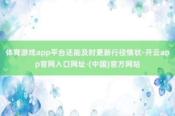 体育游戏app平台还能及时更新行径情状-开云app官网入口网址·(中国)官方网站