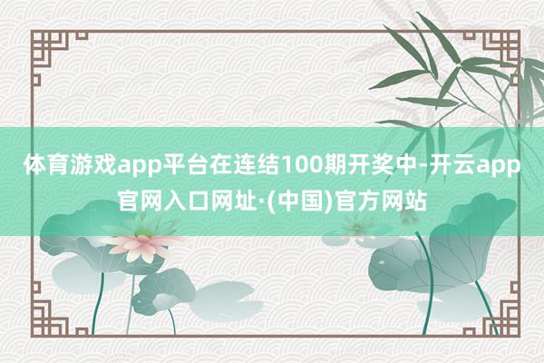 体育游戏app平台在连结100期开奖中-开云app官网入口网址·(中国)官方网站