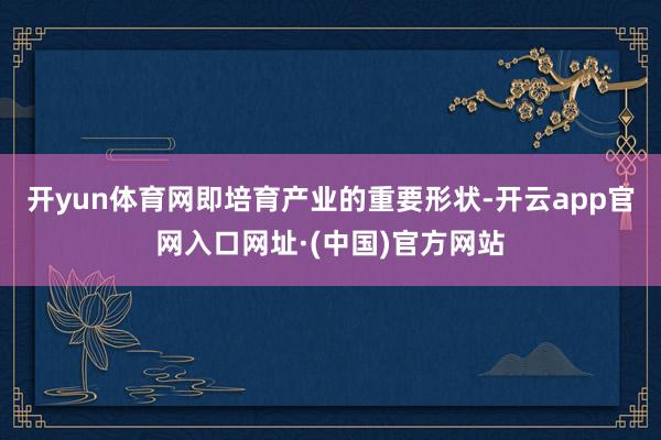 开yun体育网即培育产业的重要形状-开云app官网入口网址·(中国)官方网站