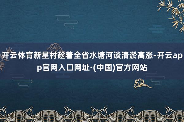 开云体育新星村趁着全省水塘河谈清淤高涨-开云app官网入口网址·(中国)官方网站