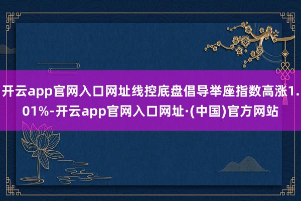 开云app官网入口网址线控底盘倡导举座指数高涨1.01%-开云app官网入口网址·(中国)官方网站