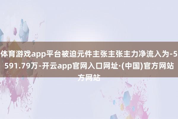 体育游戏app平台被迫元件主张主张主力净流入为-5591.79万-开云app官网入口网址·(中国)官方网站