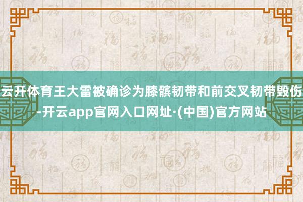 云开体育王大雷被确诊为膝髌韧带和前交叉韧带毁伤-开云app官网入口网址·(中国)官方网站