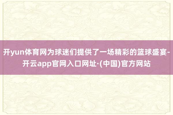 开yun体育网为球迷们提供了一场精彩的篮球盛宴-开云app官网入口网址·(中国)官方网站