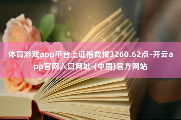 体育游戏app平台上证指数报3260.62点-开云app官网入口网址·(中国)官方网站