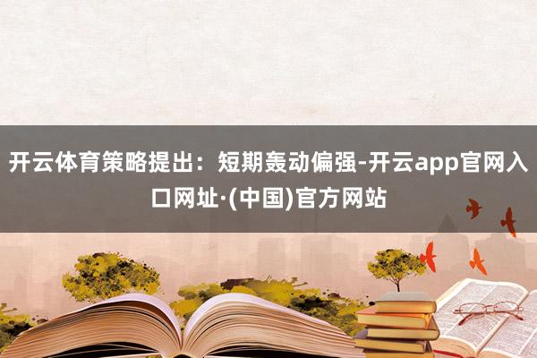 开云体育策略提出：短期轰动偏强-开云app官网入口网址·(中国)官方网站