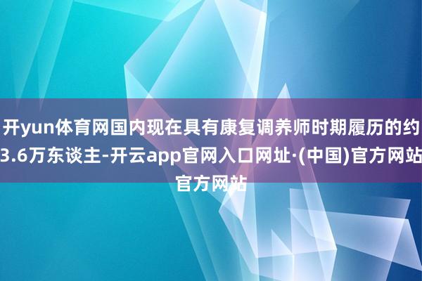 开yun体育网国内现在具有康复调养师时期履历的约3.6万东谈主-开云app官网入口网址·(中国)官方网站