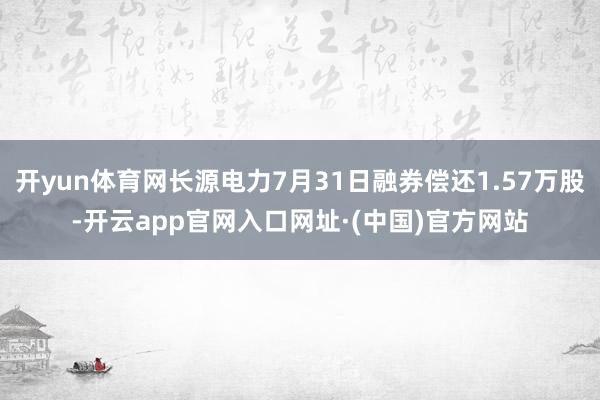 开yun体育网长源电力7月31日融券偿还1.57万股-开云app官网入口网址·(中国)官方网站