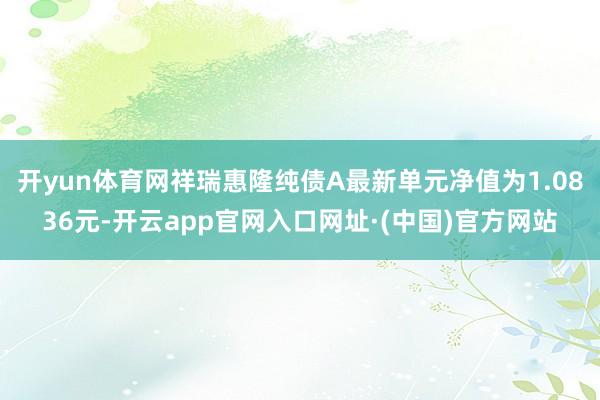 开yun体育网祥瑞惠隆纯债A最新单元净值为1.0836元-开云app官网入口网址·(中国)官方网站