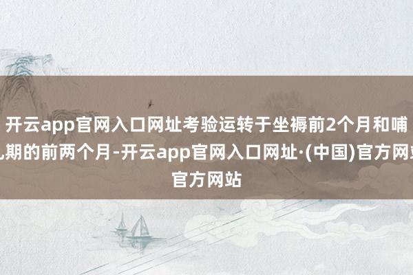 开云app官网入口网址考验运转于坐褥前2个月和哺乳期的前两个月-开云app官网入口网址·(中国)官方网站