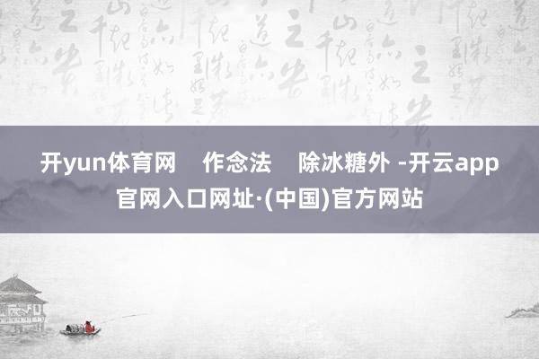 开yun体育网    作念法    除冰糖外 -开云app官网入口网址·(中国)官方网站