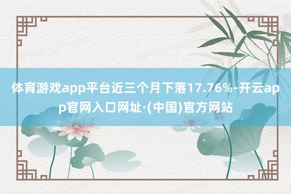 体育游戏app平台近三个月下落17.76%-开云app官网入口网址·(中国)官方网站