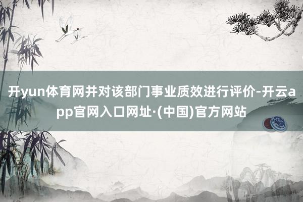 开yun体育网并对该部门事业质效进行评价-开云app官网入口网址·(中国)官方网站