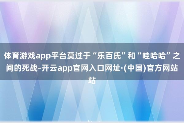 体育游戏app平台莫过于“乐百氏”和“哇哈哈”之间的死战-开云app官网入口网址·(中国)官方网站