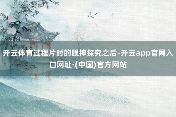 开云体育过程片时的眼神探究之后-开云app官网入口网址·(中国)官方网站