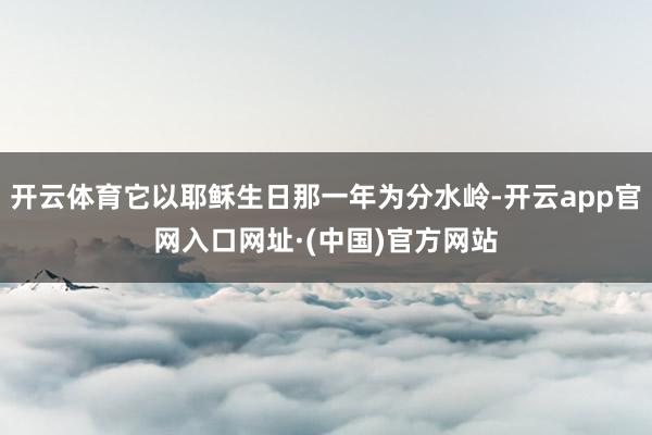 开云体育它以耶稣生日那一年为分水岭-开云app官网入口网址·(中国)官方网站