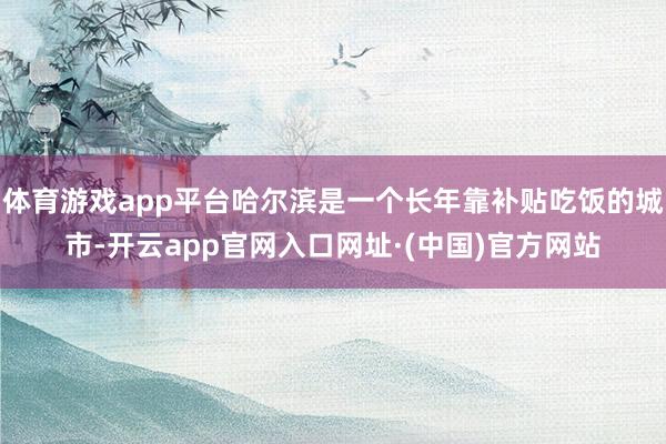 体育游戏app平台哈尔滨是一个长年靠补贴吃饭的城市-开云app官网入口网址·(中国)官方网站