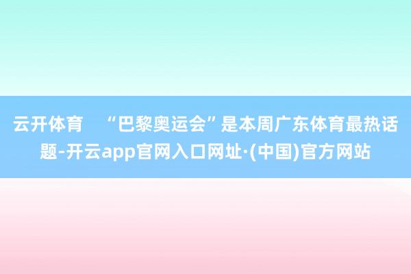 云开体育    “巴黎奥运会”是本周广东体育最热话题-开云app官网入口网址·(中国)官方网站