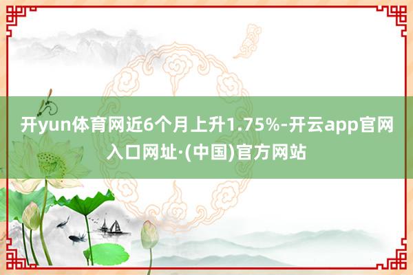 开yun体育网近6个月上升1.75%-开云app官网入口网址·(中国)官方网站