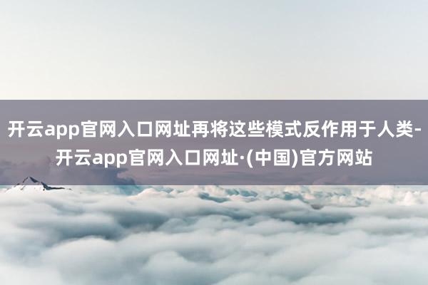 开云app官网入口网址再将这些模式反作用于人类-开云app官网入口网址·(中国)官方网站