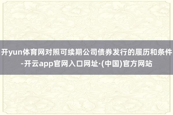 开yun体育网对照可续期公司债券发行的履历和条件-开云app官网入口网址·(中国)官方网站