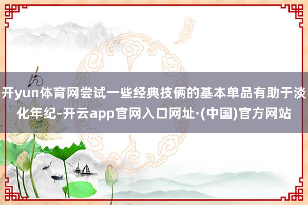 开yun体育网尝试一些经典技俩的基本单品有助于淡化年纪-开云app官网入口网址·(中国)官方网站