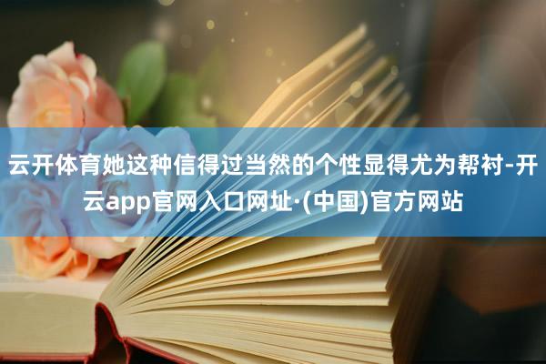 云开体育她这种信得过当然的个性显得尤为帮衬-开云app官网入口网址·(中国)官方网站