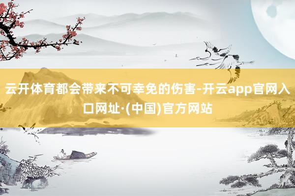 云开体育都会带来不可幸免的伤害-开云app官网入口网址·(中国)官方网站