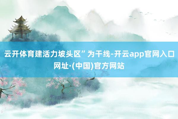 云开体育建活力坡头区”为干线-开云app官网入口网址·(中国)官方网站