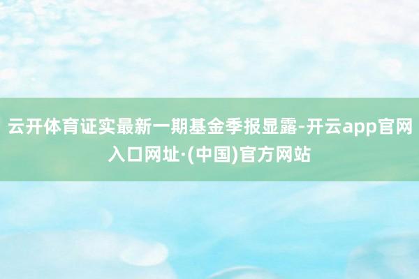 云开体育证实最新一期基金季报显露-开云app官网入口网址·(中国)官方网站