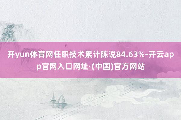 开yun体育网任职技术累计陈说84.63%-开云app官网入口网址·(中国)官方网站