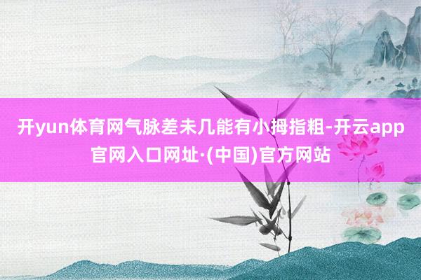 开yun体育网气脉差未几能有小拇指粗-开云app官网入口网址·(中国)官方网站