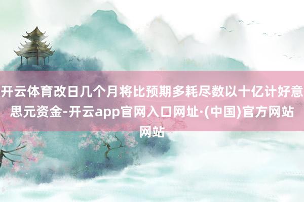 开云体育改日几个月将比预期多耗尽数以十亿计好意思元资金-开云app官网入口网址·(中国)官方网站