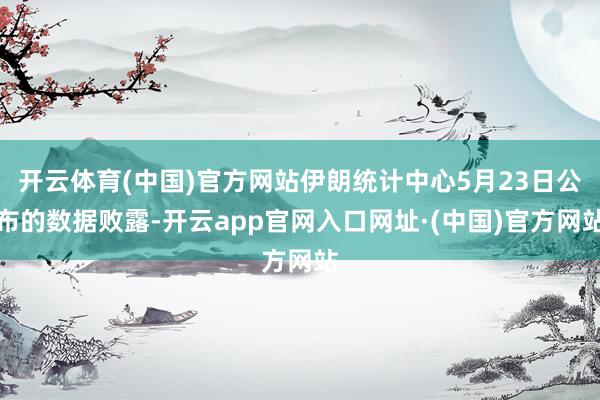 开云体育(中国)官方网站伊朗统计中心5月23日公布的数据败露-开云app官网入口网址·(中国)官方网站