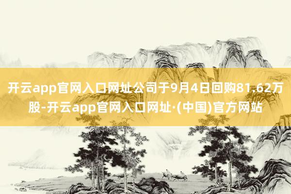 开云app官网入口网址公司于9月4日回购81.62万股-开云app官网入口网址·(中国)官方网站