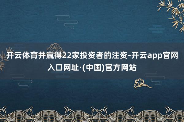 开云体育并赢得22家投资者的注资-开云app官网入口网址·(中国)官方网站