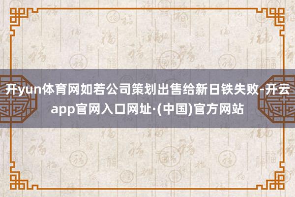 开yun体育网如若公司策划出售给新日铁失败-开云app官网入口网址·(中国)官方网站