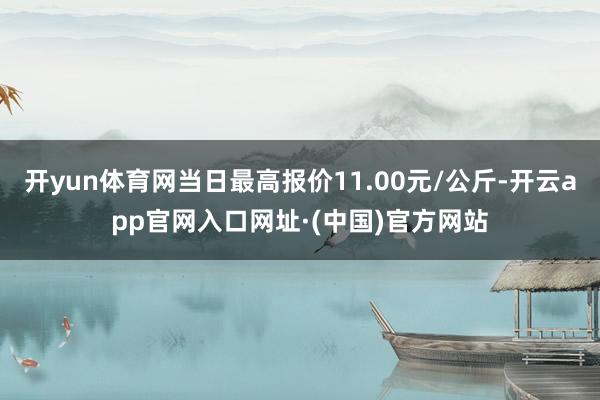 开yun体育网当日最高报价11.00元/公斤-开云app官网入口网址·(中国)官方网站