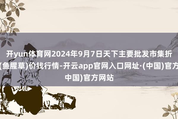 开yun体育网2024年9月7日天下主要批发市集折耳根(鱼腥草)价钱行情-开云app官网入口网址·(中国)官方网站